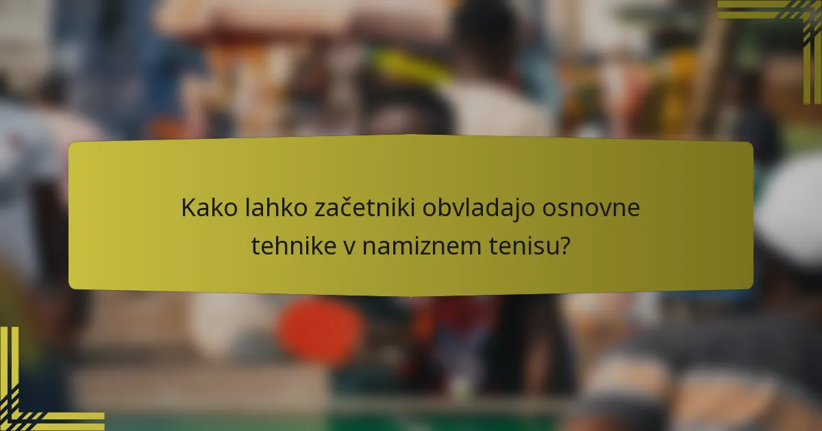 Kako lahko začetniki obvladajo osnovne tehnike v namiznem tenisu?