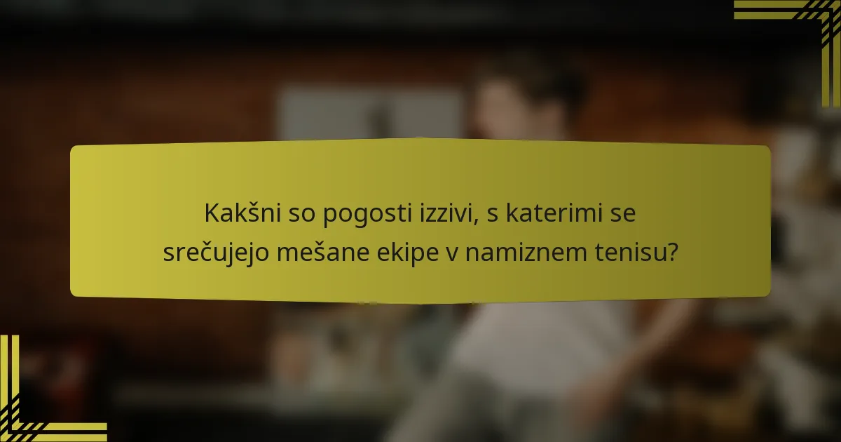 Kakšni so pogosti izzivi, s katerimi se srečujejo mešane ekipe v namiznem tenisu?